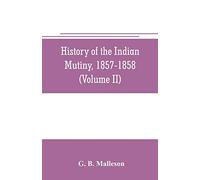 History of the Indian mutiny, 1857-1858. Commencing from the close of the second volume of Sir John Kaye's History of the Sepoy war (Volume II)