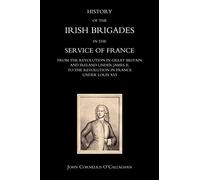 History Of The Irish Brigades In The Service Of France From The Revolution In Great Britain And Ireland Under James Ii, To The Revolution In France Under Louis XVI