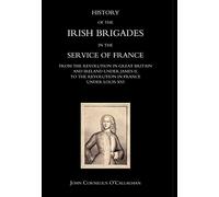 History of the Irish Brigades in the Service of France from the Revolution in Great Britain and Ireland Under James II, to the Revolution in France Under Louis Xvi