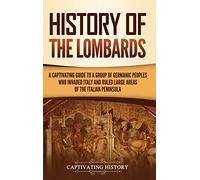 History of the Lombards: A Captivating Guide to a Group of Germanic Peoples Who Invaded Italy and Ruled Large Areas of the Italian Peninsula