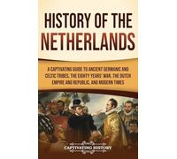 History of the Netherlands: A Captivating Guide to Ancient Germanic and Celtic Tribes, the Eighty Years' War, the Dutch Empire and Republic, and Modern Times