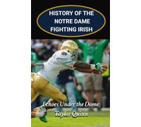 History of the Notre Dame Fighting Irish College Football Program: Echoes Under the Dome Captures the History from Inception to the Present-Day (The Foundation Series)
