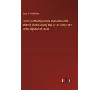 History of the Regulators and Moderators and the Shelby County War in 1841 and 1842, in the Republic of Texas
