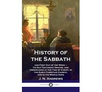 History of the Sabbath: and First Day of the Week - Its Old Testament Origins, and Observance at the Time of Christ, in the Early Christian Ch