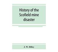 History of the Scofield mine disaster. A concise account of the incidents and scenes that took place at Scofield, Utah, May 1, 1900. When mine Number four exploded, killing 200 men