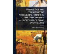 History of the Territory of Wisconsin, From 1836 to 1848. Preceded by an Account of Some Events Duri