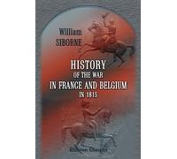 History of the War in France and Belgium, in 1815: Containing Minute Details of the Battles of Quatre-Bras, Ligny, Wavre, and Waterloo