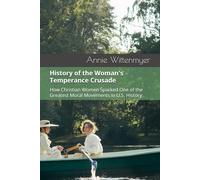 History of the Woman's Temperance Crusade: How Christian Women Sparked One of the Greatest Moral Movements in U.S. History