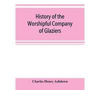 History of the Worshipful Company of Glaziers of the City of London otherwise the Company of Glaziers and Printers of Glass