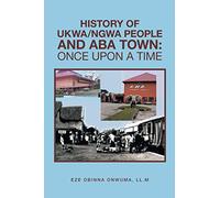 HISTORY OF UKWA/NGWA PEOPLE AND ABA TOWN: ONCE UPON A TIME