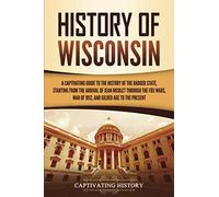 History of Wisconsin: A Captivating Guide to the History of the Badger State, Starting from the Arrival of Jean Nicolet through the Fox Wars, War of 1812, and Gilded Age to the Present (U.S. States)
