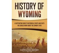 History of Wyoming: A Captivating Guide to Historical Events and Facts You Should Know About the Cowboy State (U.S. States)