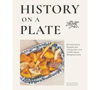 History on a plate: 60 historische Rezepte aus 10.000 Jahren Menschheitsgeschichte