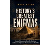 HISTORY’S GREATEST ENIGMAS. Ancient Monuments, Lost Civilizations, and Unsolved Mysteries That Continue to Puzzle Us.
