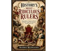 History’s Most Ridiculous Rulers: Kings, Queens, Emperors, Dictators, and Other People Who Definitely Needed Supervision (Beatrice Bellweather History Series)