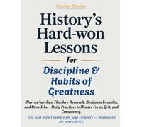 HISTORY'S HARD-WON LESSONS FOR DISCIPLINE & HABITS OF GREATNESS: Marcus Aurelius, Theodore Roosevelt, Benjamin Franklin, and Steve Jobs-Daily Practices to Master Focus, Grit, and Consistency.