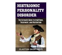 Histrionic Personality Disorder: The Ultimate Guide to Symptoms, Treatment and Prevention (Personality Disorders)
