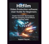 Hitfilm Video Production software User Guide for Beginners: Create Cinematic Masterpieces and Jaw-Dropping Visual Effects Starting Today (Edit Like a Pro)