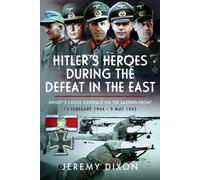 Hitler’s Heroes During The Defeat in the East : Knight’s Cross Generals on the Eastern Front, 13 February 1944 - 9 May 1945