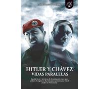 Hitler y Chávez Vidas paralelas: Las tácticas y técnicas de dominación nazi que utilizó el régimen chavista para perpetuarse en el poder en Venezuela