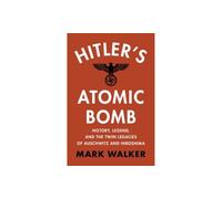 Hitler's Atomic Bomb : History, Legend, and the Twin Legacies of Auschwitz and Hiroshima
