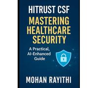 HITRUST CSF Mastering: Mastering Healthcare Security A Practical, AI-Enhanced Guide