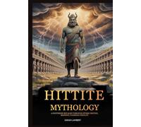 HITTITE MYTHOLOGY: A Pantheon Revealed Through Storm Deities, Serpents, Vanishing Fertility (The Divine Myths and Legends Series)