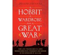 Hobbit, a Wardrobe, and a Great War: How J.R.R. Tolkien and C.S. Lewis Rediscovered Faith, Friendship, and Heroism in the Cataclysm of 1914-1918