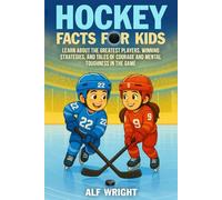 Hockey Facts for Kids: Learn About the Greatest Players, Winning Strategies, and Tales of Courage and Mental Toughness in the Game (Facts for Kids by Alf Wright)