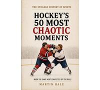 Hockey's 50 Most Chaotic Moments: When the Game Went Completely Off the Rails (The Strange History Of Sports)