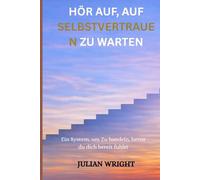 HÖR AUF, AUF SELBSTVERTRAUEN ZU WARTEN: Ein System, um aktiv zu werden, bevor Sie sich bereit fühlen