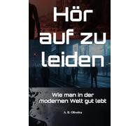 Hör auf zu leiden: Wie man in der modernen Welt gut lebt