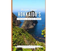 Hokkaido's Travel Guide 2025: "A Travelers Guide to Explore Nature, Food, and Culture on Japan’s Northern Island"