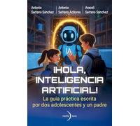 ¡Hola, Inteligencia Artificial!: La guía práctica escrita por dos adolescentes y un padre