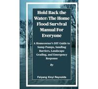 Hold Back the Water: The Home Flood Survival Manual For Everyone: A Homeowner's DIY Guide to Sump Pumps, Sandbag Barriers, Landscape Grading, and Emergency Response