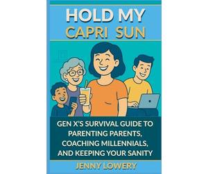 Hold My Capri Sun: Gen X's Survival Guide to Parenting Parents, Coaching Millennials, and Keeping your Sanity