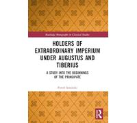 Holders of Extraordinary imperium under Augustus and Tiberius: A Study into the Beginnings of the Principate (Routledge Monographs in Classical Studies)