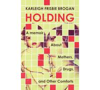 Holding: A Memoir About Mothers, Drugs, and Other Comforts