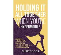 Holding It All Together When You're Hypermobile: Achieve a Better Life Experience with EDS, POTS, and Joint Instability