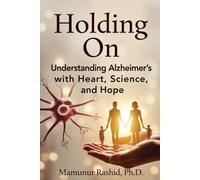HOLDING ON Understanding Alzheimer’s with Heart, Science, and Hope: A Neuroscientist’s Compassionate Guide for Families