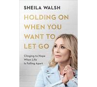 Holding on When You Want to Let Go: Clinging to Hope When Life Is Falling Apart