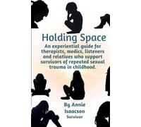 Holding Space: An experiential guide for therapists, counsellors, student counsellors, medics, educators, carers and listeners of complex sexual abuse survivors.