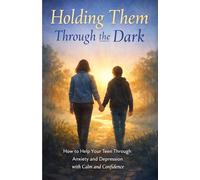 Holding Them Through the Dark: How to Become the Steady Parent Your Teen Needs Through Anxiety and Depression