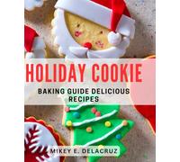 Holiday Cookie Baking Guide: Delicious Recipes: Mastering Festive Treats: Irresistible Cookie Recipes for the Holidays