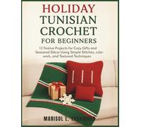 Holiday Tunisian Crochet for Beginners: 12 Festive Projects for Cozy Gifts and Seasonal Décor Using Simple Stitches, Colorwork, and Textured Techniques