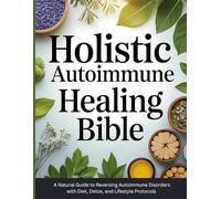 Holistic Autoimmune Healing Bible: A Natural Guide to Reversing Autoimmune Disorders with Diet, Detox, and Lifestyle Protocols