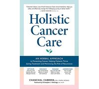 Holistic Cancer Care: An Herbal Approach to Preventing Cancer, Helping Patients Thrive during Treatment, and Minimizing the Risk of Recurrence