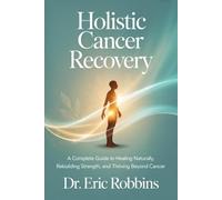 Holistic Cancer Recovery: A Complete Guide to Healing Naturally, Rebuilding Strength, and Thrive Beyond Cancer