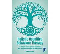 Holistic Cognitive Behaviour Therapy: A Strengths-based Approach Integrating Body, Mind and Spirit within the Wider Context
