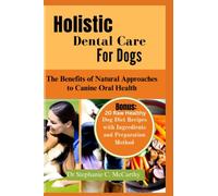 Holistic Dental Care for Dogs: The Benefits of Natural Approach to Canine Oral Health ( Bonus: 20 Raw Healthy Dog Food Recipes with Ingredients)